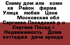 Сниму дом или 2 комн кв › Район ­ ферма › Улица ­ любая › Цена ­ 15 000 - Московская обл., Сергиево-Посадский р-н, Сергиев Посад г. Недвижимость » Дома, коттеджи, дачи аренда   